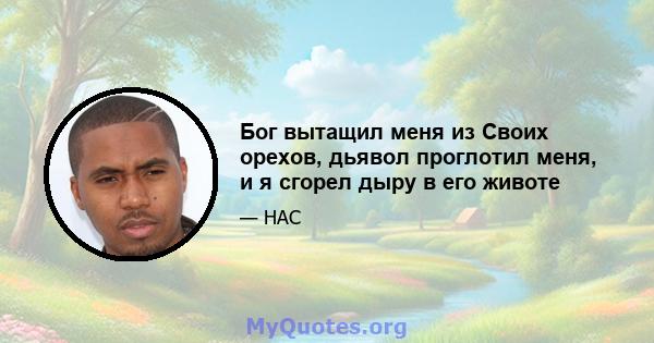 Бог вытащил меня из Своих орехов, дьявол проглотил меня, и я сгорел дыру в его животе