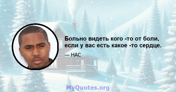 Больно видеть кого -то от боли, если у вас есть какое -то сердце.