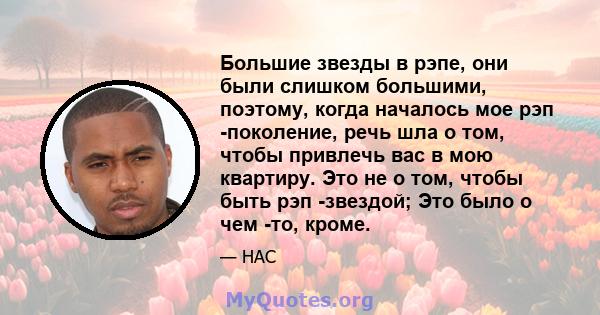 Большие звезды в рэпе, они были слишком большими, поэтому, когда началось мое рэп -поколение, речь шла о том, чтобы привлечь вас в мою квартиру. Это не о том, чтобы быть рэп -звездой; Это было о чем -то, кроме.