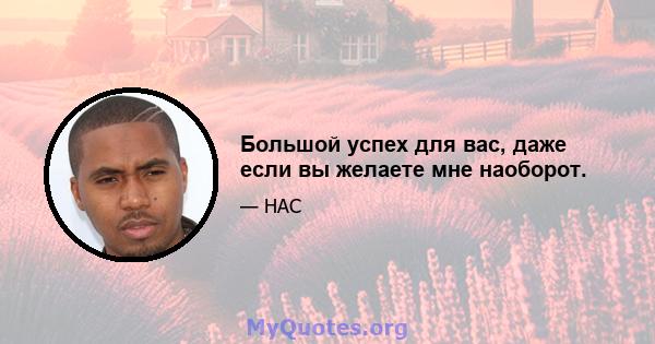 Большой успех для вас, даже если вы желаете мне наоборот.