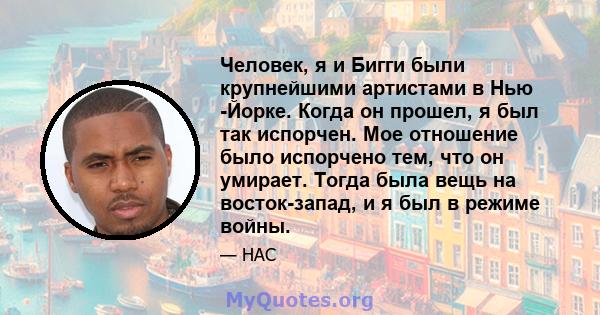 Человек, я и Бигги были крупнейшими артистами в Нью -Йорке. Когда он прошел, я был так испорчен. Мое отношение было испорчено тем, что он умирает. Тогда была вещь на восток-запад, и я был в режиме войны.