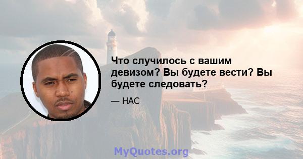 Что случилось с вашим девизом? Вы будете вести? Вы будете следовать?