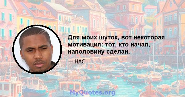 Для моих шуток, вот некоторая мотивация: тот, кто начал, наполовину сделан.