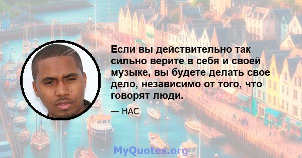 Если вы действительно так сильно верите в себя и своей музыке, вы будете делать свое дело, независимо от того, что говорят люди.