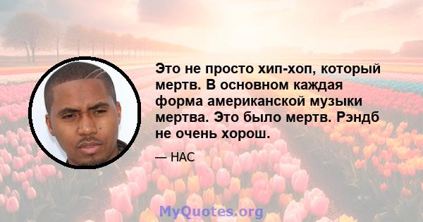 Это не просто хип-хоп, который мертв. В основном каждая форма американской музыки мертва. Это было мертв. Рэндб не очень хорош.