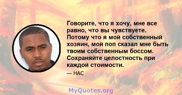 Говорите, что я хочу, мне все равно, что вы чувствуете. Потому что я мой собственный хозяин, мой поп сказал мне быть твоим собственным боссом. Сохраняйте целостность при каждой стоимости.