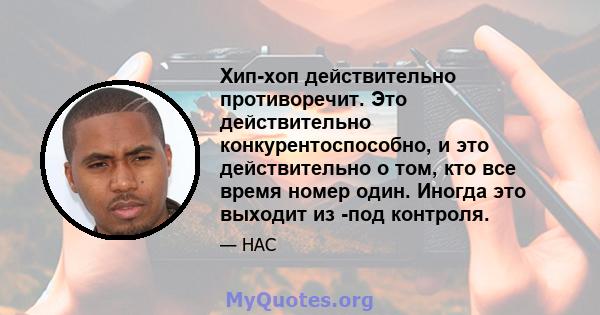 Хип-хоп действительно противоречит. Это действительно конкурентоспособно, и это действительно о том, кто все время номер один. Иногда это выходит из -под контроля.