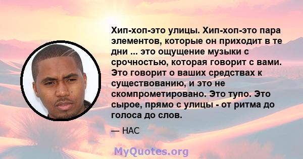 Хип-хоп-это улицы. Хип-хоп-это пара элементов, которые он приходит в те дни ... это ощущение музыки с срочностью, которая говорит с вами. Это говорит о ваших средствах к существованию, и это не скомпрометировано. Это