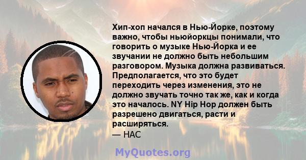 Хип-хоп начался в Нью-Йорке, поэтому важно, чтобы ньюйоркцы понимали, что говорить о музыке Нью-Йорка и ее звучании не должно быть небольшим разговором. Музыка должна развиваться. Предполагается, что это будет