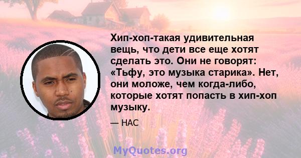 Хип-хоп-такая удивительная вещь, что дети все еще хотят сделать это. Они не говорят: «Тьфу, это музыка старика». Нет, они моложе, чем когда-либо, которые хотят попасть в хип-хоп музыку.