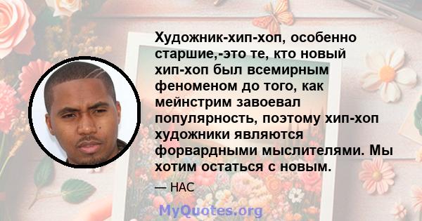 Художник-хип-хоп, особенно старшие,-это те, кто новый хип-хоп был всемирным феноменом до того, как мейнстрим завоевал популярность, поэтому хип-хоп художники являются форвардными мыслителями. Мы хотим остаться с новым.