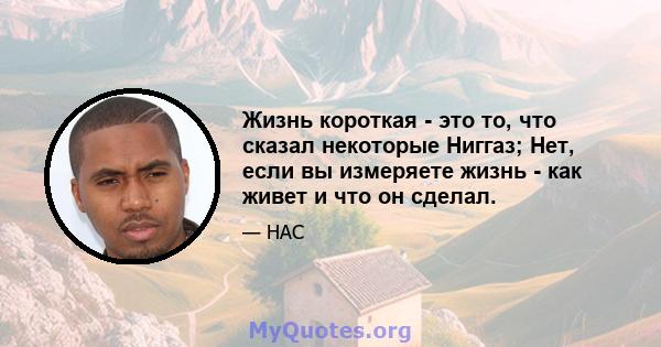 Жизнь короткая - это то, что сказал некоторые Ниггаз; Нет, если вы измеряете жизнь - как живет и что он сделал.