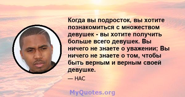 Когда вы подросток, вы хотите познакомиться с множеством девушек - вы хотите получить больше всего девушек. Вы ничего не знаете о уважении; Вы ничего не знаете о том, чтобы быть верным и верным своей девушке.