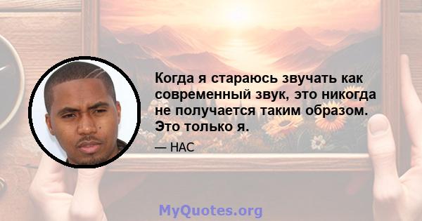 Когда я стараюсь звучать как современный звук, это никогда не получается таким образом. Это только я.