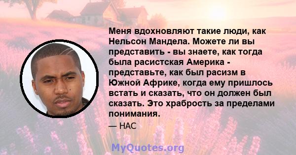 Меня вдохновляют такие люди, как Нельсон Мандела. Можете ли вы представить - вы знаете, как тогда была расистская Америка - представьте, как был расизм в Южной Африке, когда ему пришлось встать и сказать, что он должен