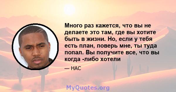 Много раз кажется, что вы не делаете это там, где вы хотите быть в жизни. Но, если у тебя есть план, поверь мне, ты туда попал. Вы получите все, что вы когда -либо хотели