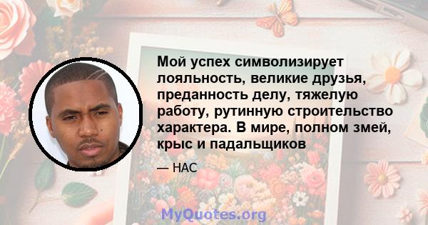 Мой успех символизирует лояльность, великие друзья, преданность делу, тяжелую работу, рутинную строительство характера. В мире, полном змей, крыс и падальщиков