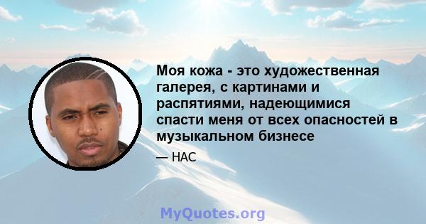 Моя кожа - это художественная галерея, с картинами и распятиями, надеющимися спасти меня от всех опасностей в музыкальном бизнесе