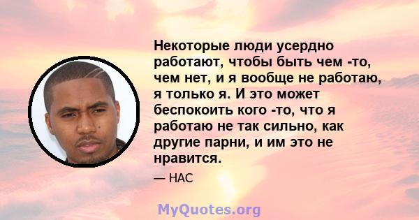 Некоторые люди усердно работают, чтобы быть чем -то, чем нет, и я вообще не работаю, я только я. И это может беспокоить кого -то, что я работаю не так сильно, как другие парни, и им это не нравится.