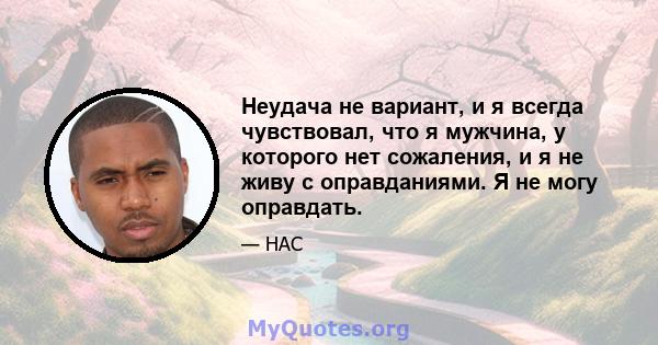 Неудача не вариант, и я всегда чувствовал, что я мужчина, у которого нет сожаления, и я не живу с оправданиями. Я не могу оправдать.