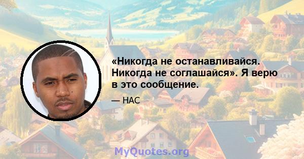 «Никогда не останавливайся. Никогда не соглашайся». Я верю в это сообщение.