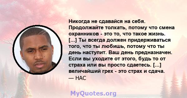 Никогда не сдавайся на себя. Продолжайте толкать, потому что смена охранников - это то, что такое жизнь. [...] Ты всегда должен придерживаться того, что ты любишь, потому что ты день наступит. Ваш день предназначен.