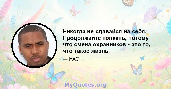 Никогда не сдавайся на себя. Продолжайте толкать, потому что смена охранников - это то, что такое жизнь.