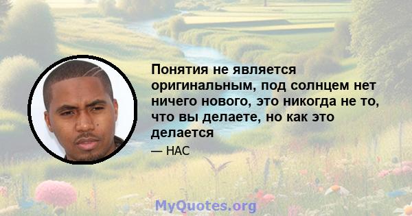 Понятия не является оригинальным, под солнцем нет ничего нового, это никогда не то, что вы делаете, но как это делается