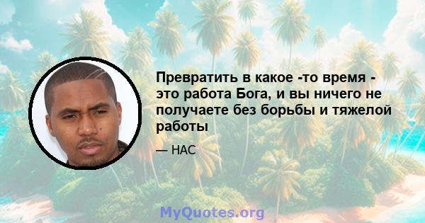 Превратить в какое -то время - это работа Бога, и вы ничего не получаете без борьбы и тяжелой работы