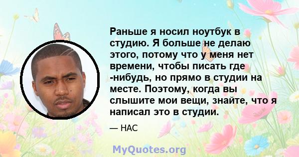 Раньше я носил ноутбук в студию. Я больше не делаю этого, потому что у меня нет времени, чтобы писать где -нибудь, но прямо в студии на месте. Поэтому, когда вы слышите мои вещи, знайте, что я написал это в студии.