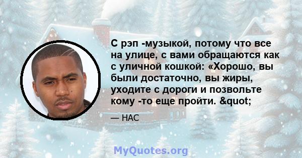 С рэп -музыкой, потому что все на улице, с вами обращаются как с уличной кошкой: «Хорошо, вы были достаточно, вы жиры, уходите с дороги и позвольте кому -то еще пройти. "