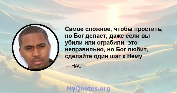 Самое сложное, чтобы простить, но Бог делает, даже если вы убили или ограбили, это неправильно, но Бог любит, сделайте один шаг к Нему