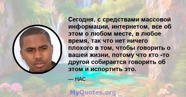 Сегодня, с средствами массовой информации, интернетом, все об этом о любом месте, в любое время, так что нет ничего плохого в том, чтобы говорить о вашей жизни, потому что кто -то другой собирается говорить об этом и