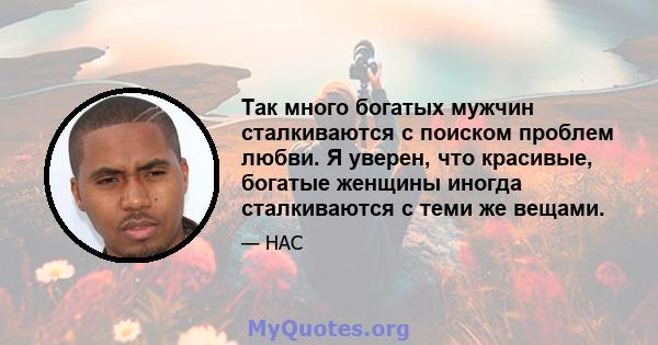 Так много богатых мужчин сталкиваются с поиском проблем любви. Я уверен, что красивые, богатые женщины иногда сталкиваются с теми же вещами.