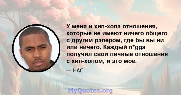 У меня и хип-хопа отношения, которые не имеют ничего общего с другим рэпером, где бы вы ни или ничего. Каждый n*gga получил свои личные отношения с хип-хопом, и это мое.