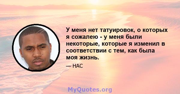 У меня нет татуировок, о которых я сожалею - у меня были некоторые, которые я изменил в соответствии с тем, как была моя жизнь.