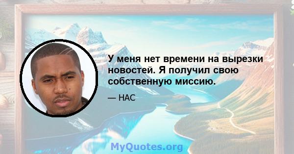 У меня нет времени на вырезки новостей. Я получил свою собственную миссию.