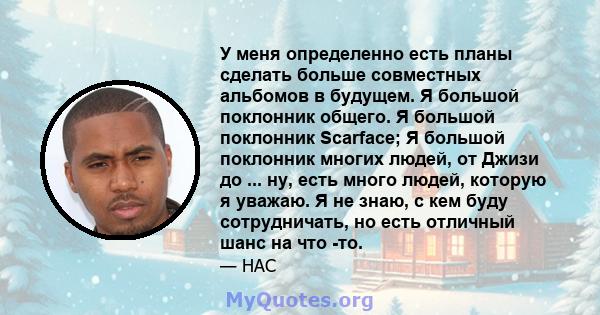 У меня определенно есть планы сделать больше совместных альбомов в будущем. Я большой поклонник общего. Я большой поклонник Scarface; Я большой поклонник многих людей, от Джизи до ... ну, есть много людей, которую я