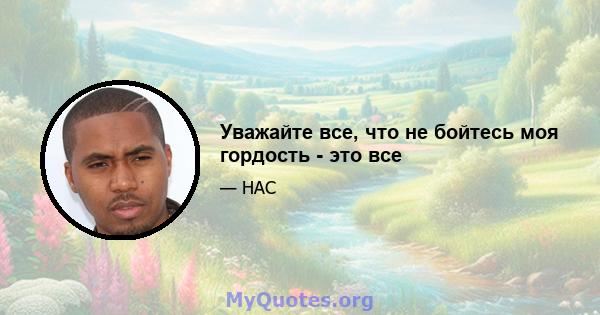 Уважайте все, что не бойтесь моя гордость - это все