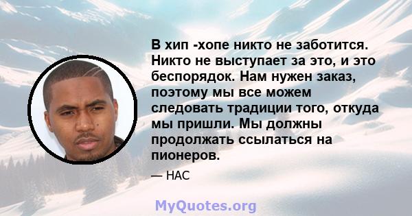 В хип -хопе никто не заботится. Никто не выступает за это, и это беспорядок. Нам нужен заказ, поэтому мы все можем следовать традиции того, откуда мы пришли. Мы должны продолжать ссылаться на пионеров.