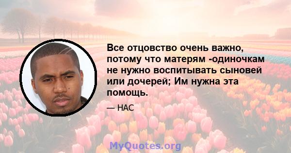 Все отцовство очень важно, потому что матерям -одиночкам не нужно воспитывать сыновей или дочерей; Им нужна эта помощь.