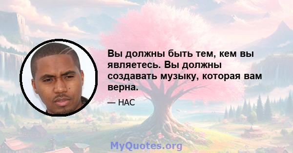 Вы должны быть тем, кем вы являетесь. Вы должны создавать музыку, которая вам верна.