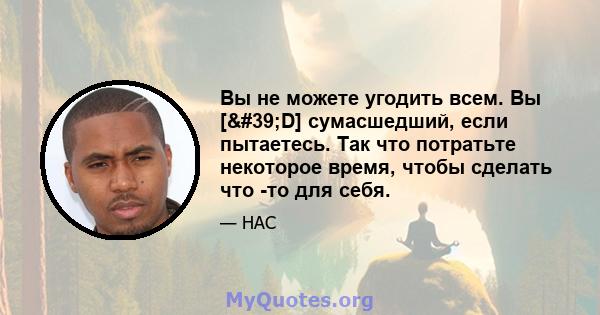 Вы не можете угодить всем. Вы ['D] сумасшедший, если пытаетесь. Так что потратьте некоторое время, чтобы сделать что -то для себя.