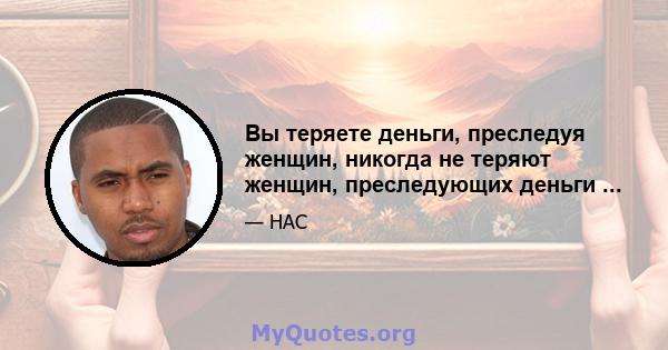 Вы теряете деньги, преследуя женщин, никогда не теряют женщин, преследующих деньги ...