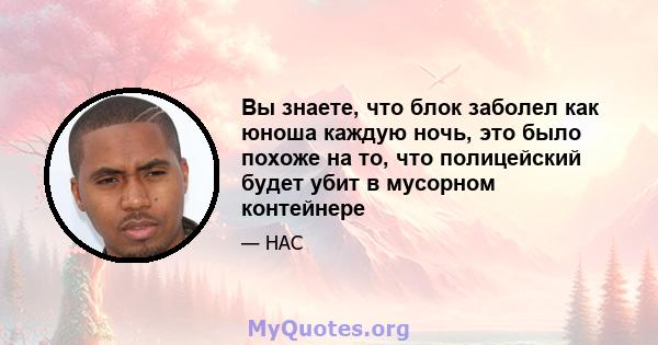 Вы знаете, что блок заболел как юноша каждую ночь, это было похоже на то, что полицейский будет убит в мусорном контейнере