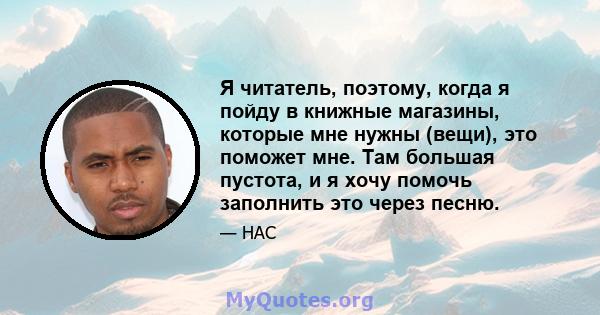 Я читатель, поэтому, когда я пойду в книжные магазины, которые мне нужны (вещи), это поможет мне. Там большая пустота, и я хочу помочь заполнить это через песню.