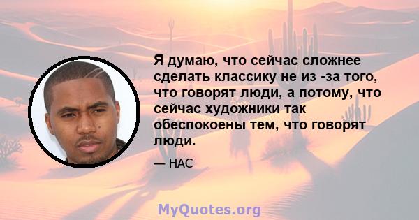 Я думаю, что сейчас сложнее сделать классику не из -за того, что говорят люди, а потому, что сейчас художники так обеспокоены тем, что говорят люди.