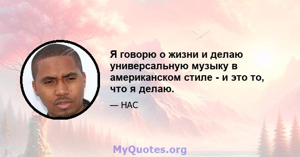 Я говорю о жизни и делаю универсальную музыку в американском стиле - и это то, что я делаю.