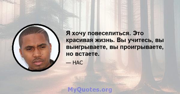 Я хочу повеселиться. Это красивая жизнь. Вы учитесь, вы выигрываете, вы проигрываете, но встаете.