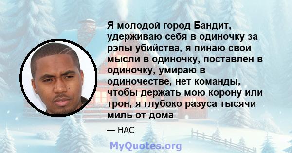 Я молодой город Бандит, удерживаю себя в одиночку за рэпы убийства, я пинаю свои мысли в одиночку, поставлен в одиночку, умираю в одиночестве, нет команды, чтобы держать мою корону или трон, я глубоко разуса тысячи миль 